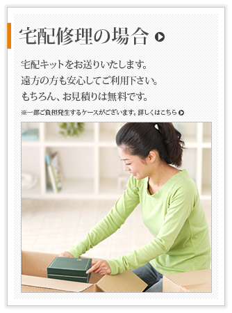 宅配修理の場合 送料無料の宅配キットをお送りいたします｡もちろんお見積りも無料です｡遠方の方も安心してご利用下さい｡